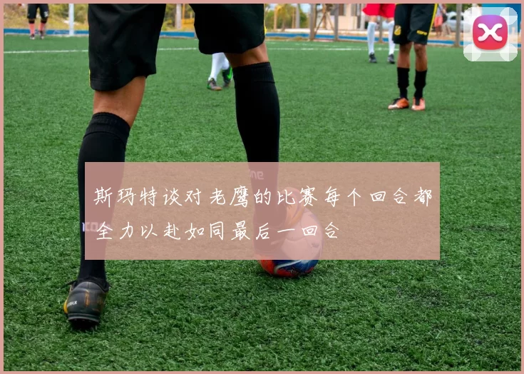 斯玛特谈对老鹰的比赛每个回合都全力以赴如同最后一回合