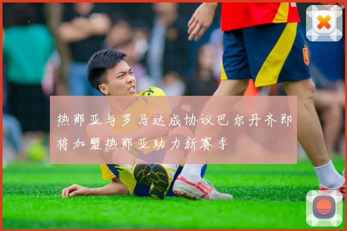 热那亚与罗马达成协议巴尔丹齐即将加盟热那亚助力新赛季