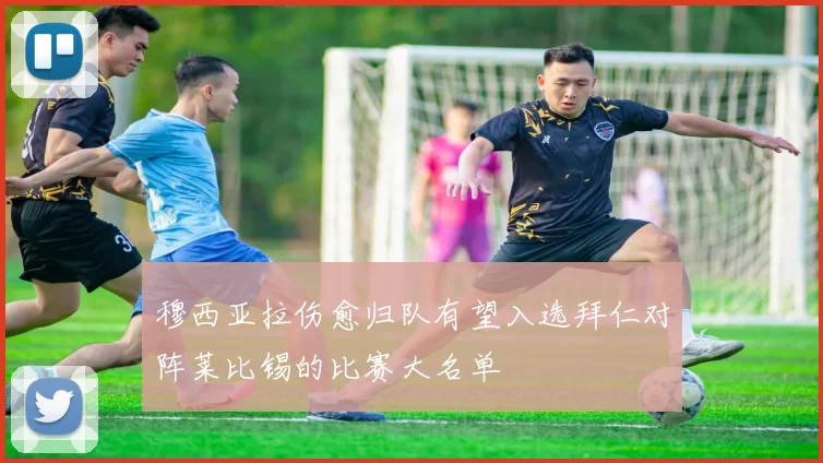 穆西亚拉伤愈归队有望入选拜仁对阵莱比锡的比赛大名单