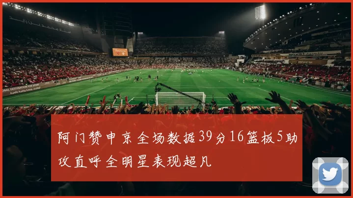 阿门赞申京全场数据39分16篮板5助攻直呼全明星表现超凡