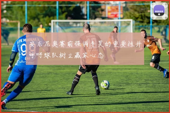 安东尼奥赛前强调李昊的重要性并呼吁球队树立赢家心态