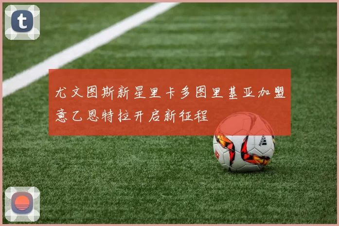 尤文图斯新星里卡多图里基亚加盟意乙恩特拉开启新征程